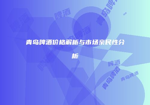 青岛啤酒价格解析与市场亲民性分析