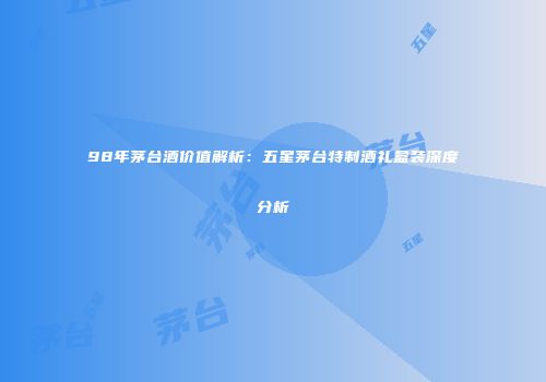 98年茅台酒价值解析：五星茅台特制酒礼盒装深度分析