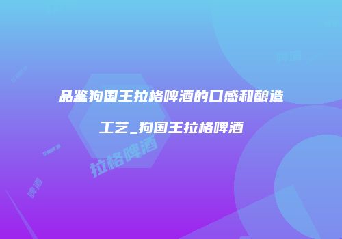 品鉴狗国王拉格啤酒的口感和酿造工艺_狗国王拉格啤酒