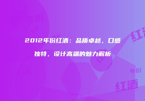 2012年份红酒：品质卓越，口感独特，设计高端的魅力解析