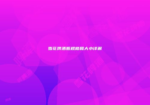 雪花啤酒瓶规格和大小详解