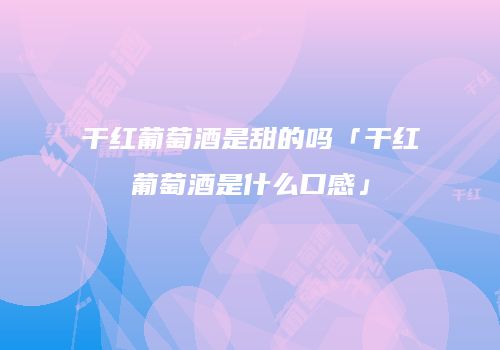 干红葡萄酒是甜的吗「干红葡萄酒是什么口感」