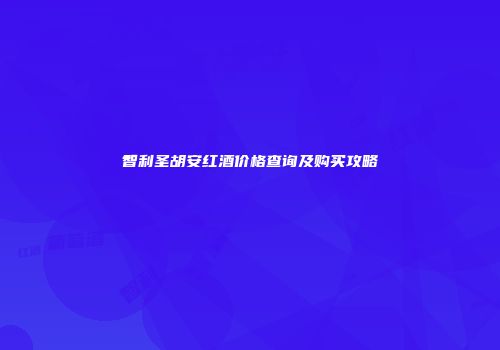 智利圣胡安红酒价格查询及购买攻略