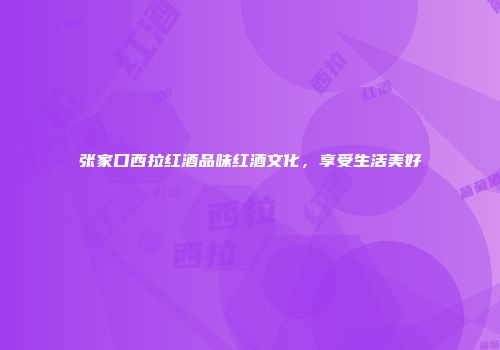 张家口西拉红酒品味红酒文化，享受生活美好
