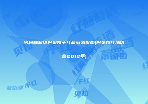 列柯林超级巴贝拉干红葡萄酒价格(巴贝拉红酒价格2012年)