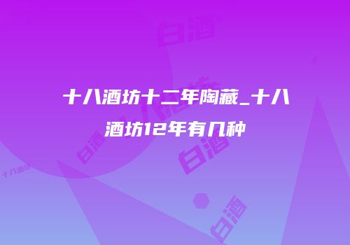十八酒坊十二年陶藏_十八酒坊12年有几种