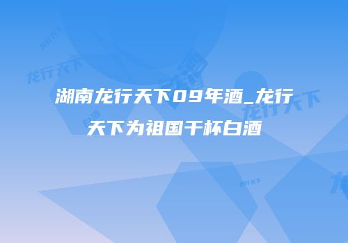湖南龙行天下09年酒_龙行天下为祖国干杯白酒