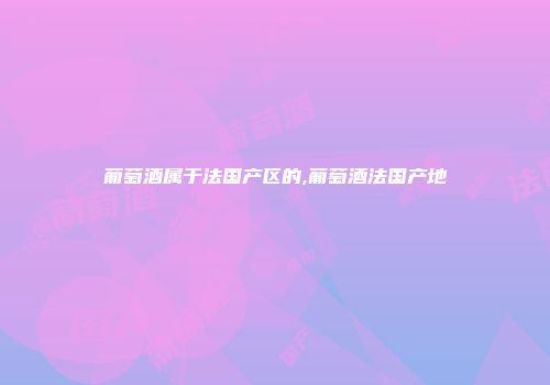 葡萄酒属于法国产区的,葡萄酒法国产地