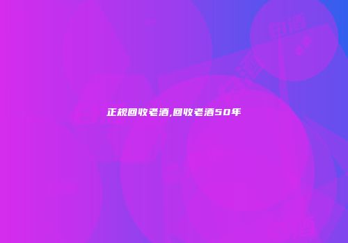 正规回收老酒,回收老酒50年