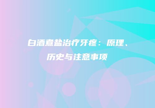 白酒煮盐治疗牙疼：原理、历史与注意事项