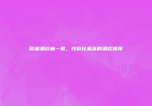 低端酒价格一览，性价比最高的酒款推荐