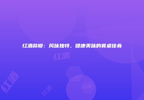 红酒蒜瓣：风味独特、健康美味的餐桌佳肴