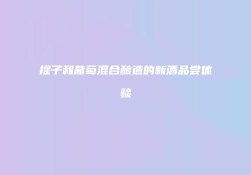 提子和葡萄混合酿造的新酒品尝体验