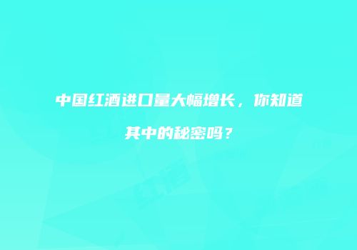 中国红酒进口量大幅增长，你知道其中的秘密吗？