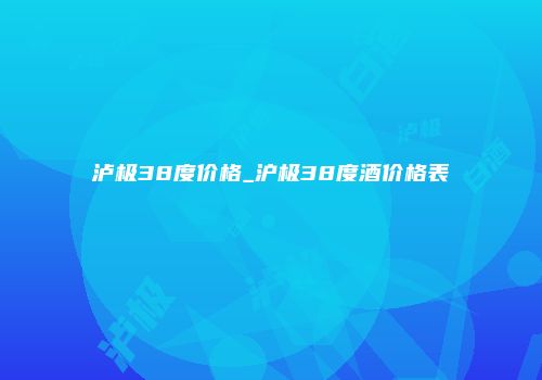 泸极38度价格_沪极38度酒价格表
