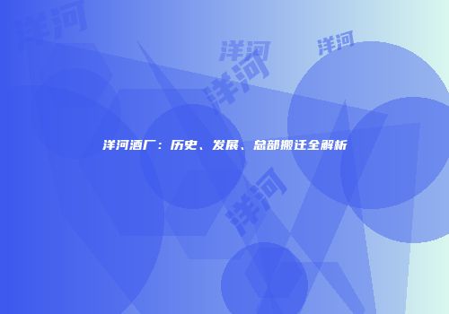 洋河酒厂：历史、发展、总部搬迁全解析