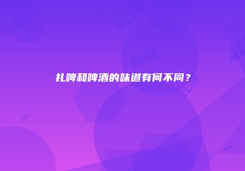 扎啤和啤酒的味道有何不同？