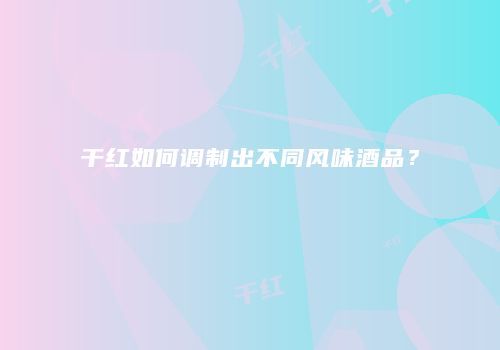 干红如何调制出不同风味酒品？