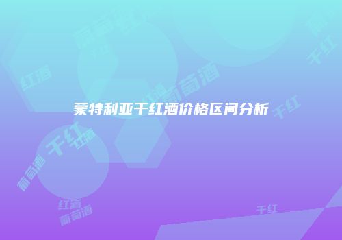 蒙特利亚干红酒价格区间分析