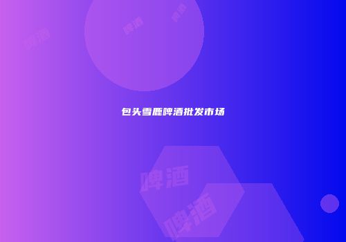 包头雪鹿啤酒批发市场