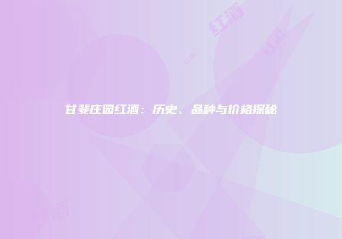 甘斐庄园红酒：历史、品种与价格探秘