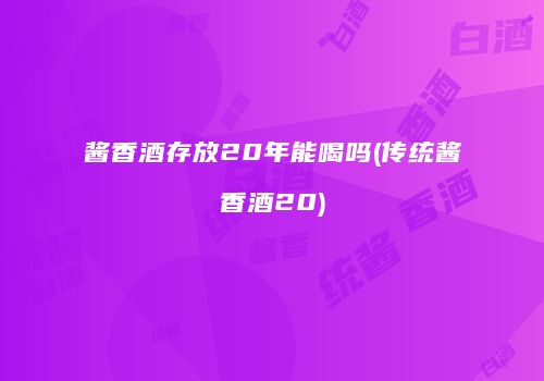 酱香酒存放20年能喝吗(传统酱香酒20)