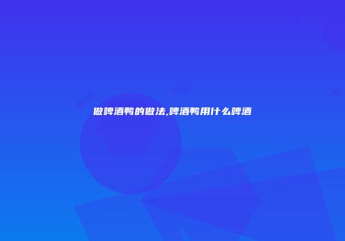 做啤酒鸭的做法,啤酒鸭用什么啤酒