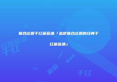 联合庄园干红葡萄酒「品尝联合庄园的经典干红葡萄酒」