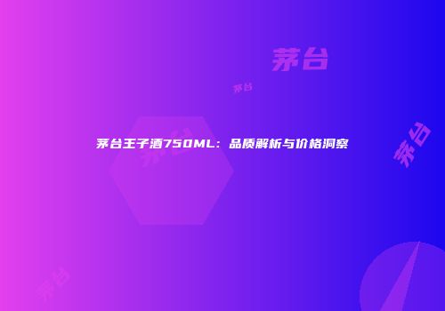 茅台王子酒750ML：品质解析与价格洞察