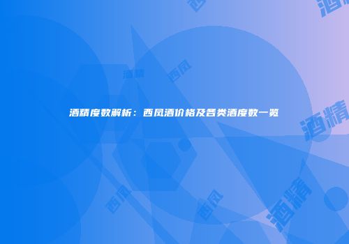 酒精度数解析：西凤酒价格及各类酒度数一览