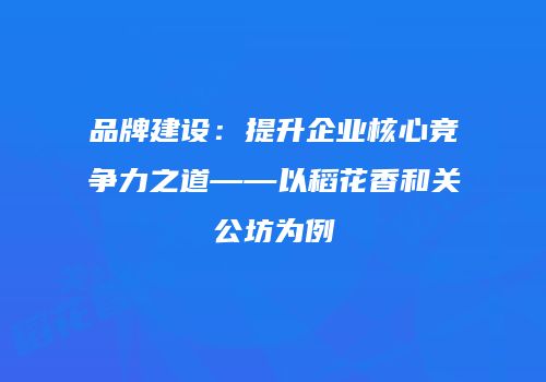 品牌建设：提升企业核心竞争力之道——以稻花香和关公坊为例