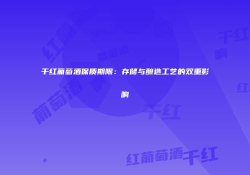 干红葡萄酒保质期限：存储与酿造工艺的双重影响