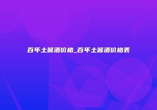 百年土酱酒价格_百年土酱酒价格表