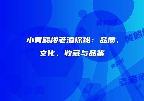 小黄鹤楼老酒探秘：品质、文化、收藏与品鉴
