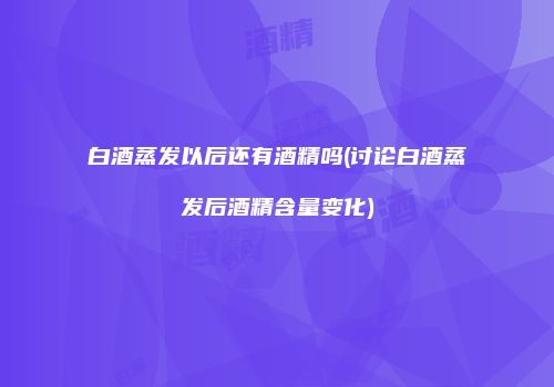 白酒蒸发以后还有酒精吗(讨论白酒蒸发后酒精含量变化)
