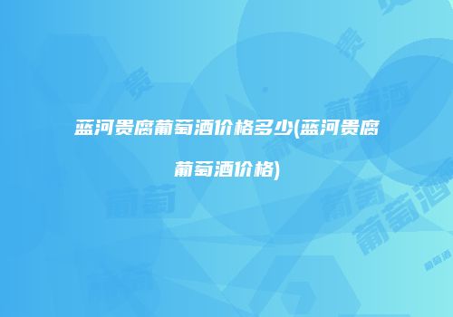 蓝河贵腐葡萄酒价格多少(蓝河贵腐葡萄酒价格)