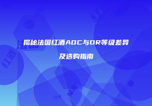 揭秘法国红酒AOC与OR等级差异及选购指南