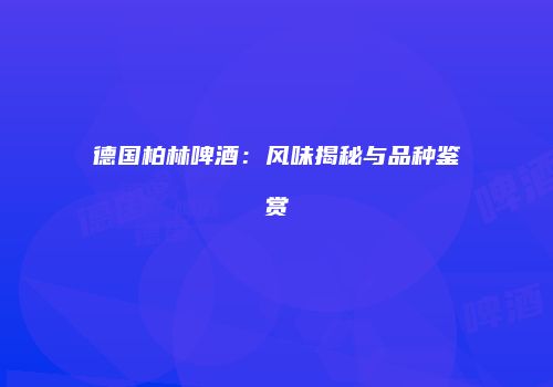 德国柏林啤酒：风味揭秘与品种鉴赏
