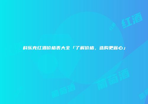 科乐克红酒价格表大全「了解价格，选购更省心」