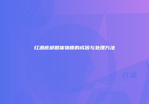 红酒底部固体物质的成因与处理方法