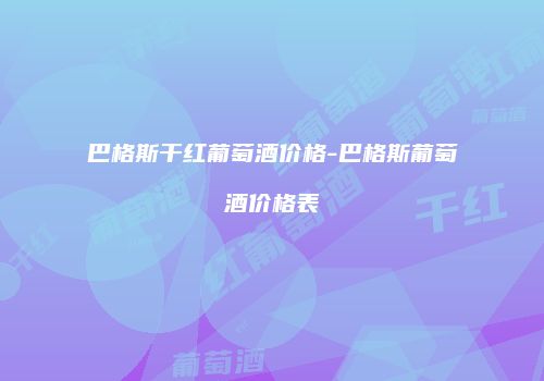 巴格斯干红葡萄酒价格-巴格斯葡萄酒价格表