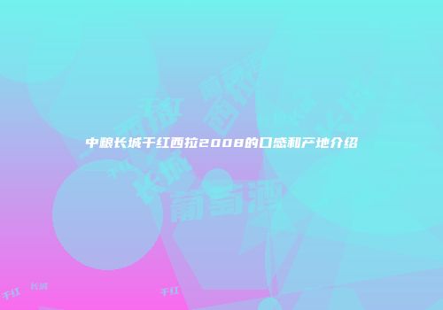 中粮长城干红西拉2008的口感和产地介绍