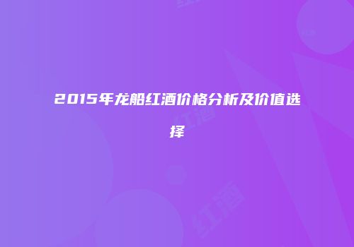 2015年龙船红酒价格分析及价值选择