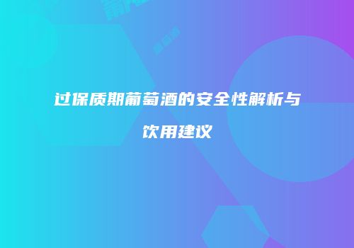 过保质期葡萄酒的安全性解析与饮用建议