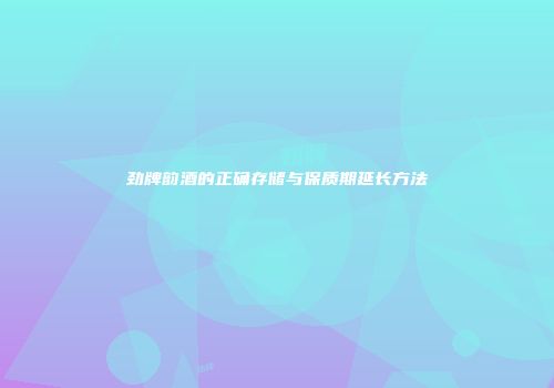 劲牌韵酒的正确存储与保质期延长方法