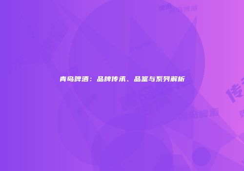 青岛啤酒：品牌传承、品鉴与系列解析
