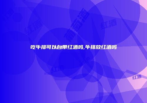 吃牛排可以自带红酒吗,牛排放红酒吗