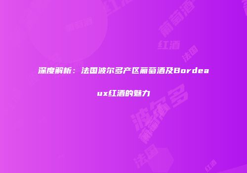 深度解析：法国波尔多产区葡萄酒及Bordeaux红酒的魅力