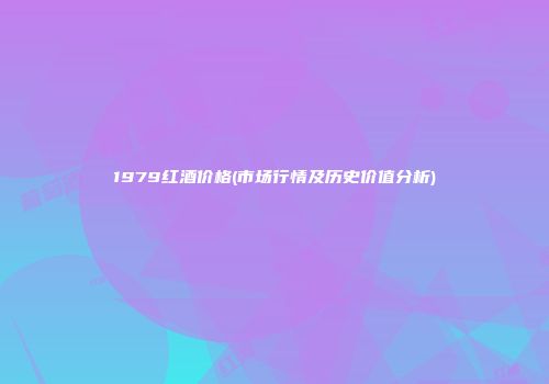 1979红酒价格(市场行情及历史价值分析)