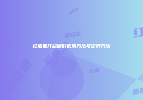 红酒老开瓶器的使用方法与保养方法